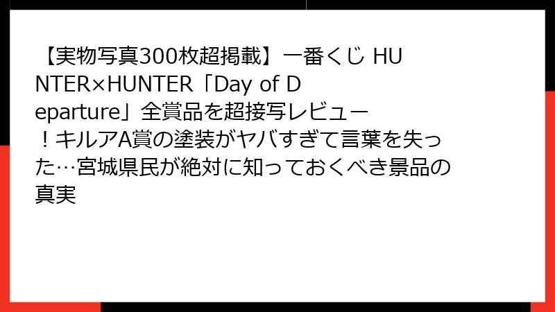 【実物写真300枚超掲載】一番くじ HUNTER×HUNTER「Day of Departure」全賞品を超接写レビュー！キルアA賞の塗装がヤバすぎて言葉を失った…宮城県民が絶対に知っておくべき景品の真実