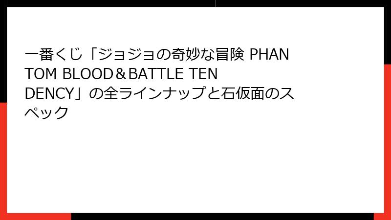 一番くじ「ジョジョの奇妙な冒険 PHANTOM BLOOD＆BATTLE TENDENCY」の全ラインナップと石仮面のスペック