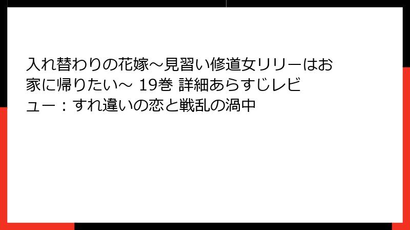 入れ替わりの花嫁～見習い修道女リリーはお家に帰りたい～ 19巻 詳細あらすじレビュー：すれ違いの恋と戦乱の渦中