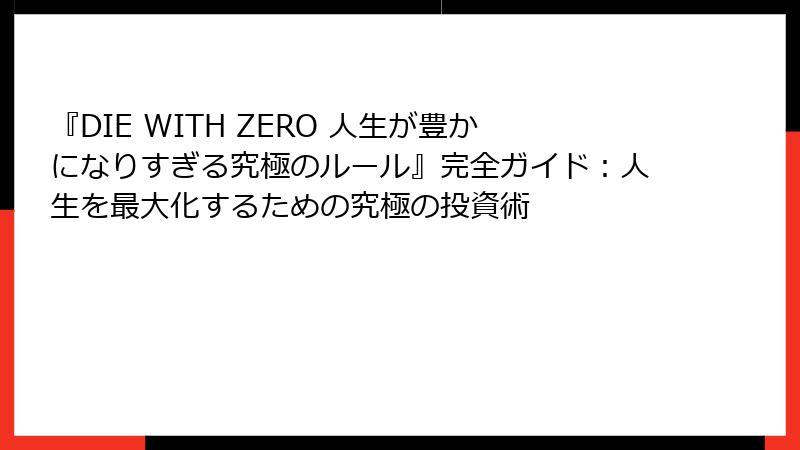 『DIE WITH ZERO 人生が豊かになりすぎる究極のルール』完全ガイド：人生を最大化するための究極の投資術
