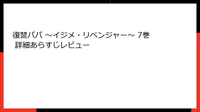復讐パパ ～イジメ・リベンジャー～ 7巻 詳細あらすじレビュー