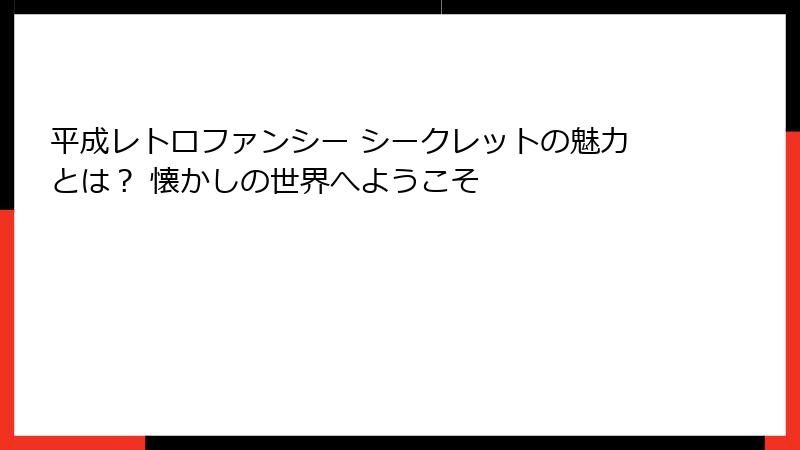 平成レトロファンシー シークレットの魅力とは？ 懐かしの世界へようこそ