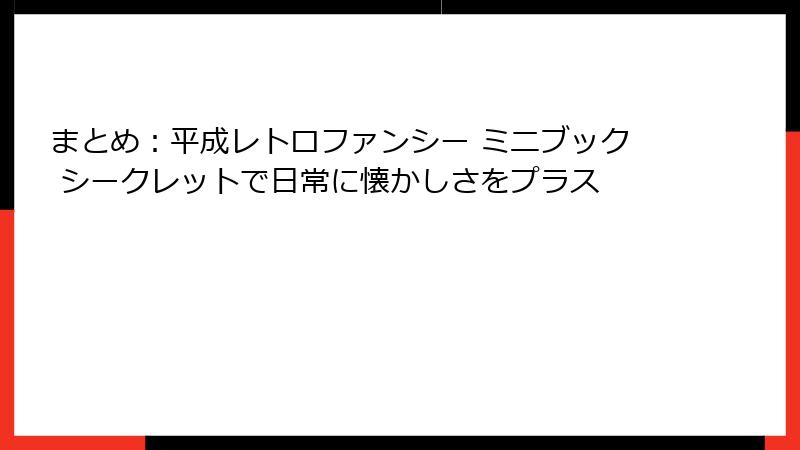 まとめ:平成レトロファンシー ミニブック シークレットで日常に懐かしさをプラス
