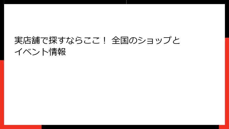実店舗で探すならここ！ 全国のショップとイベント情報
