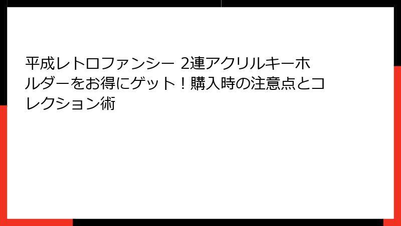 平成レトロファンシー 2連アクリルキーホルダーをお得にゲット！購入時の注意点とコレクション術