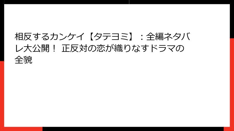 相反するカンケイ【タテヨミ】：全編ネタバレ大公開！ 正反対の恋が織りなすドラマの全貌