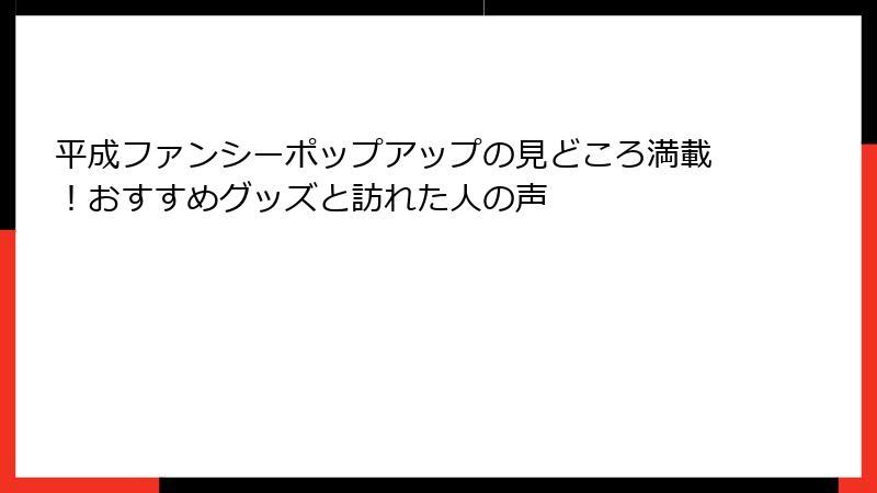 平成ファンシーポップアップの見どころ満載！おすすめグッズと訪れた人の声