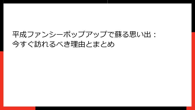 平成ファンシーポップアップで蘇る思い出：今すぐ訪れるべき理由とまとめ