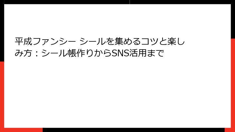 平成ファンシー シールを集めるコツと楽しみ方：シール帳作りからSNS活用まで