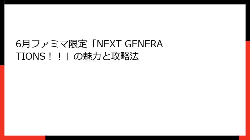 6月ファミマ限定「NEXT GENERATIONS！！」の魅力と攻略法