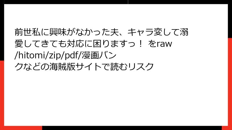 前世私に興味がなかった夫、キャラ変して溺愛してきても対応に困りますっ！ をraw/hitomi/zip/pdf/漫画バンクなどの海賊版サイトで読むリスク