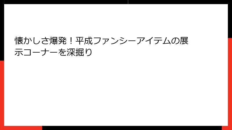 懐かしさ爆発！平成ファンシーアイテムの展示コーナーを深掘り