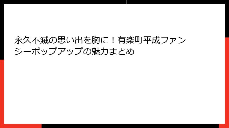永久不滅の思い出を胸に！有楽町平成ファンシーポップアップの魅力まとめ