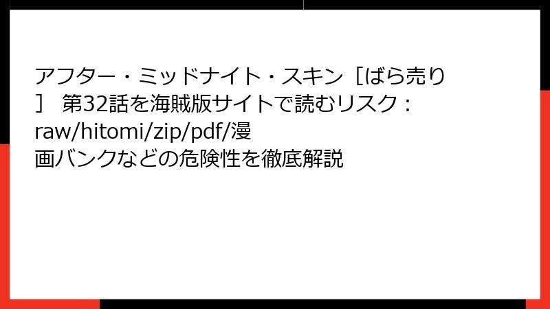 アフター・ミッドナイト・スキン［ばら売り］ 第32話を海賊版サイトで読むリスク：raw/hitomi/zip/pdf/漫画バンクなどの危険性を徹底解説