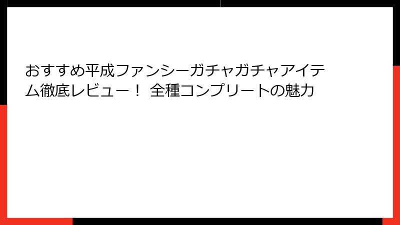 おすすめ平成ファンシーガチャガチャアイテム徹底レビュー！ 全種コンプリートの魅力