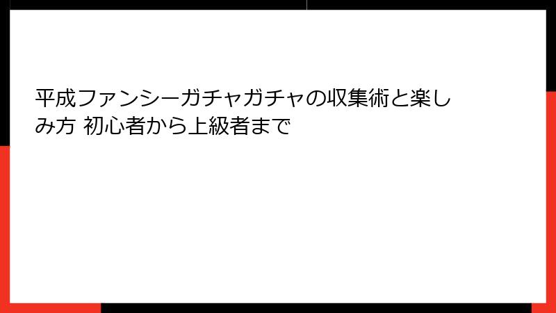 平成ファンシーガチャガチャの収集術と楽しみ方 初心者から上級者まで