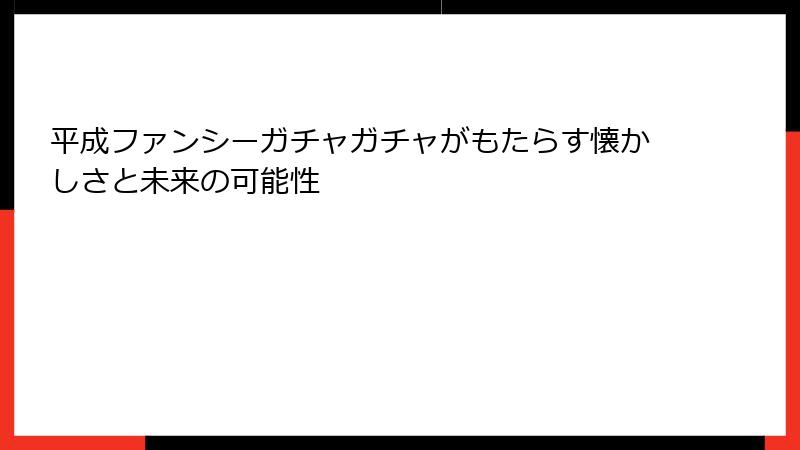 平成ファンシーガチャガチャがもたらす懐かしさと未来の可能性