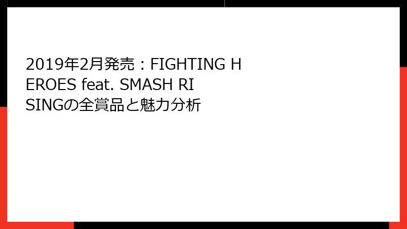 2019年2月発売：FIGHTING HEROES feat. SMASH RISINGの全賞品と魅力分析