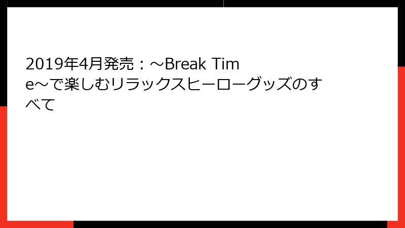 2019年4月発売：〜Break Time〜で楽しむリラックスヒーローグッズのすべて