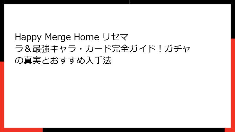 Happy Merge Home リセマラ＆最強キャラ・カード完全ガイド！ガチャの真実とおすすめ入手法