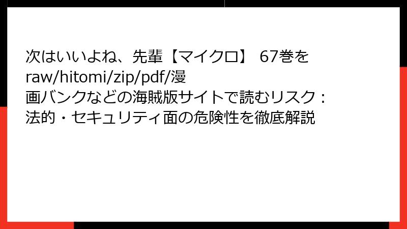 次はいいよね、先輩【マイクロ】 67巻をraw/hitomi/zip/pdf/漫画バンクなどの海賊版サイトで読むリスク：法的・セキュリティ面の危険性を徹底解説