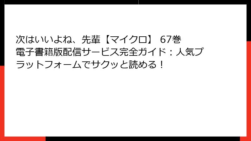 次はいいよね、先輩【マイクロ】 67巻 電子書籍版配信サービス完全ガイド：人気プラットフォームでサクッと読める！