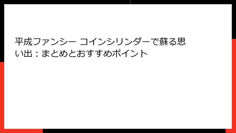 平成ファンシー コインシリンダーで蘇る思い出：まとめとおすすめポイント