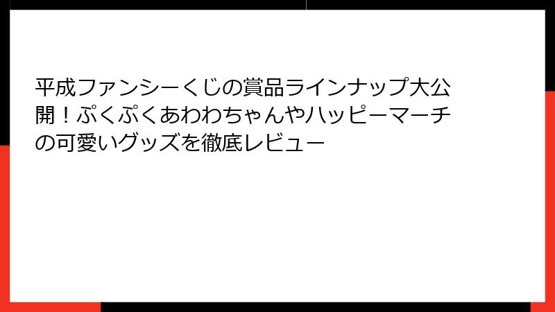 平成ファンシーくじの賞品ラインナップ大公開！ぷくぷくあわわちゃんやハッピーマーチの可愛いグッズを徹底レビュー