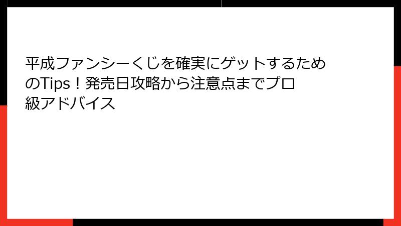 平成ファンシーくじを確実にゲットするためのTips！発売日攻略から注意点までプロ級アドバイス