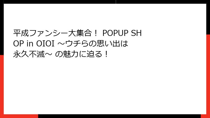 平成ファンシー大集合！ POPUP SHOP in OIOI ～ウチらの思い出は永久不滅～ の魅力に迫る！