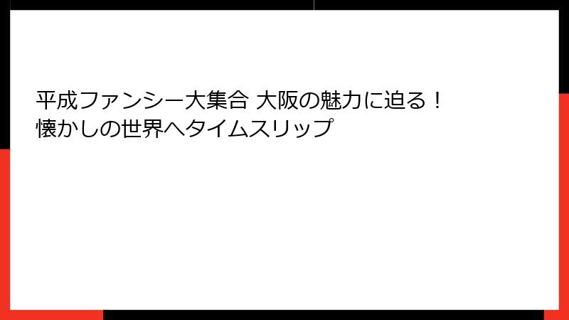 平成ファンシー大集合 大阪の魅力に迫る！懐かしの世界へタイムスリップ