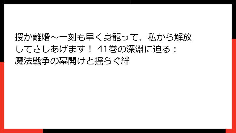 授か離婚~一刻も早く身籠って、私から解放してさしあげます! 41巻の深淵に迫る:魔法戦争の幕開けと揺らぐ絆