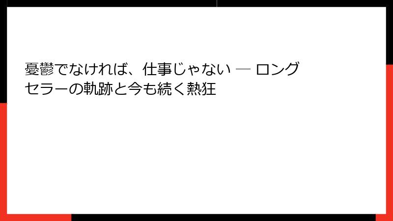 憂鬱でなければ、仕事じゃない ― ロングセラーの軌跡と今も続く熱狂