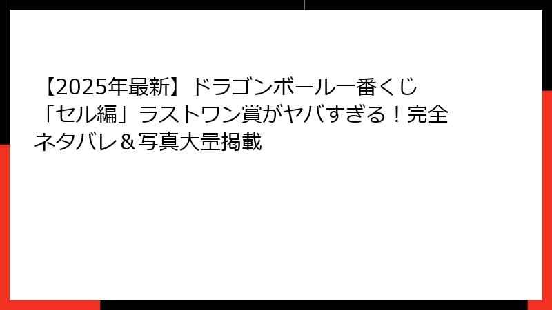 【2025年最新】ドラゴンボール一番くじ「セル編」ラストワン賞がヤバすぎる!完全ネタバレ&写真大量掲載
