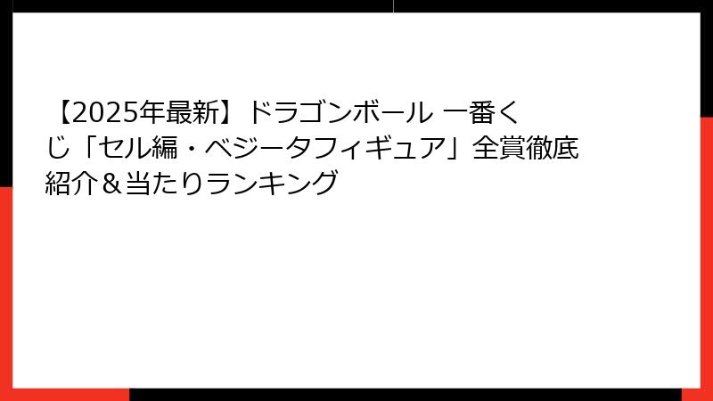 【2025年最新】ドラゴンボール 一番くじ「セル編・ベジータフィギュア」全賞徹底紹介＆当たりランキング
