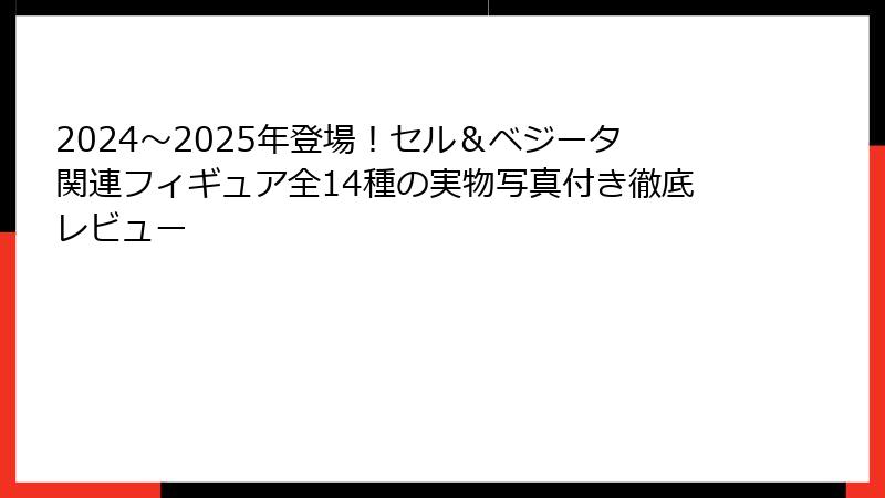 2024～2025年登場！セル＆ベジータ関連フィギュア全14種の実物写真付き徹底レビュー
