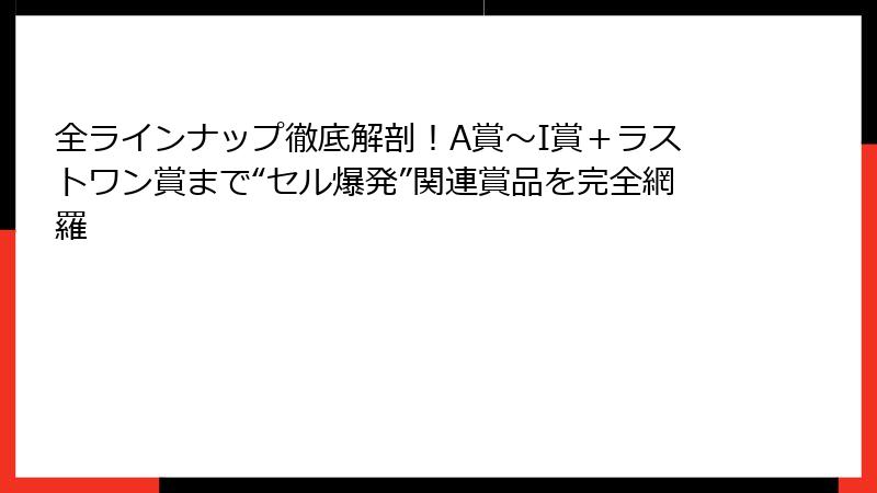全ラインナップ徹底解剖！A賞～I賞＋ラストワン賞まで“セル爆発”関連賞品を完全網羅