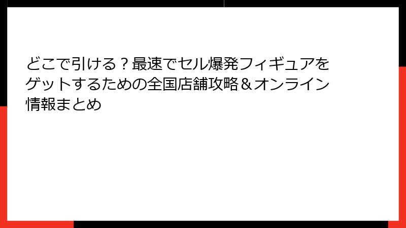 どこで引ける？最速でセル爆発フィギュアをゲットするための全国店舗攻略＆オンライン情報まとめ