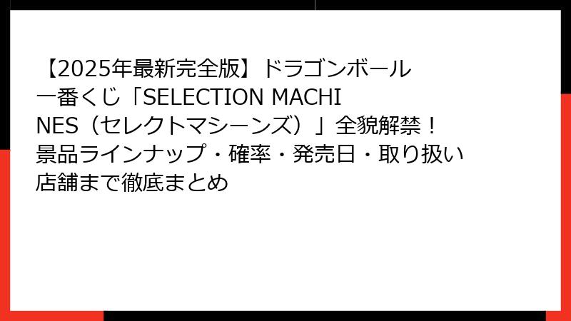 【2025年最新完全版】ドラゴンボール 一番くじ「SELECTION MACHINES（セレクトマシーンズ）」全貌解禁！景品ラインナップ・確率・発売日・取り扱い店舗まで徹底まとめ