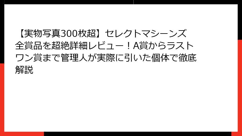 【実物写真300枚超】セレクトマシーンズ全賞品を超絶詳細レビュー！A賞からラストワン賞まで管理人が実際に引いた個体で徹底解説