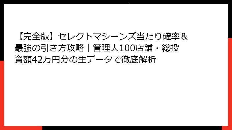【完全版】セレクトマシーンズ当たり確率＆最強の引き方攻略｜管理人100店舗・総投資額42万円分の生データで徹底解析