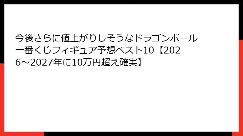 今後さらに値上がりしそうなドラゴンボール一番くじフィギュア予想ベスト10【2026～2027年に10万円超え確実】