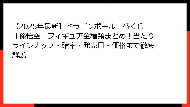 【2025年最新】ドラゴンボール一番くじ「孫悟空」フィギュア全種類まとめ！当たりラインナップ・確率・発売日・価格まで徹底解説