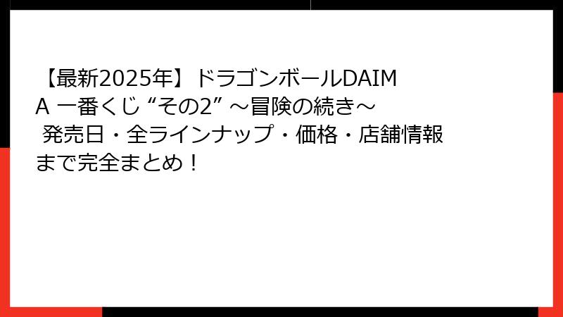 【最新2025年】ドラゴンボールDAIMA 一番くじ “その2” ～冒険の続き～ 発売日・全ラインナップ・価格・店舗情報まで完全まとめ！