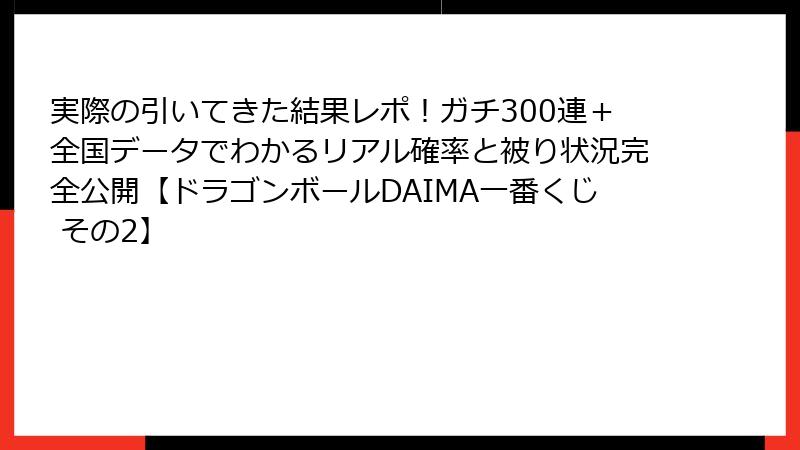 実際の引いてきた結果レポ！ガチ300連＋全国データでわかるリアル確率と被り状況完全公開【ドラゴンボールDAIMA一番くじ その2】