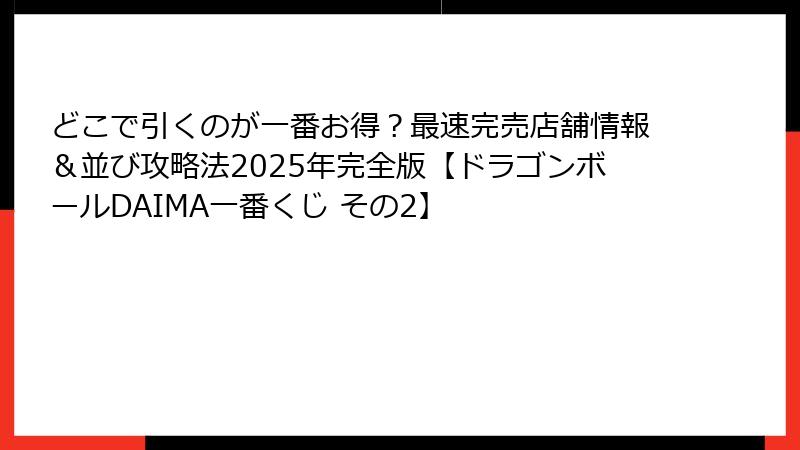 どこで引くのが一番お得？最速完売店舗情報＆並び攻略法2025年完全版【ドラゴンボールDAIMA一番くじ その2】