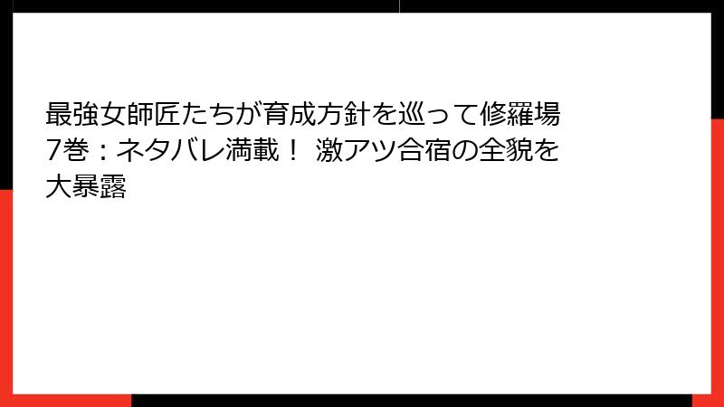最強女師匠たちが育成方針を巡って修羅場 7巻：ネタバレ満載！ 激アツ合宿の全貌を大暴露