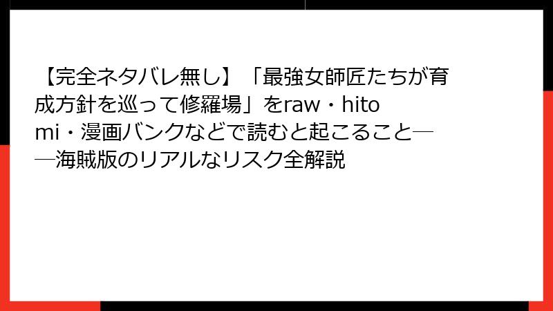 【完全ネタバレ無し】「最強女師匠たちが育成方針を巡って修羅場」をraw・hitomi・漫画バンクなどで読むと起こること──海賊版のリアルなリスク全解説