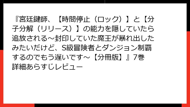 『宮廷鍵師、【時間停止（ロック）】と【分子分解（リリース）】の能力を隠していたら追放される～封印していた魔王が暴れ出したみたいだけど、S級冒険者とダンジョン制覇するのでもう遅いです～【分冊版】』7巻 詳細あらすじレビュー
