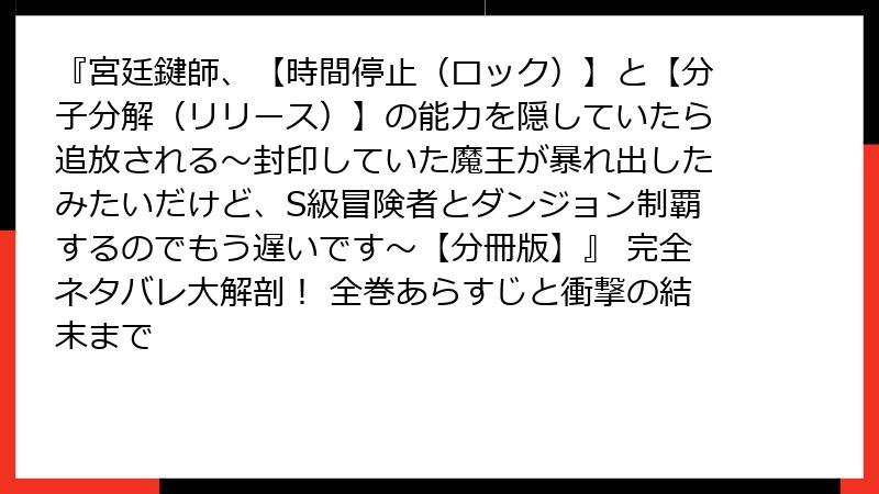 『宮廷鍵師、【時間停止（ロック）】と【分子分解（リリース）】の能力を隠していたら追放される～封印していた魔王が暴れ出したみたいだけど、S級冒険者とダンジョン制覇するのでもう遅いです～【分冊版】』 完全ネタバレ大解剖！ 全巻あらすじと衝撃の結末まで